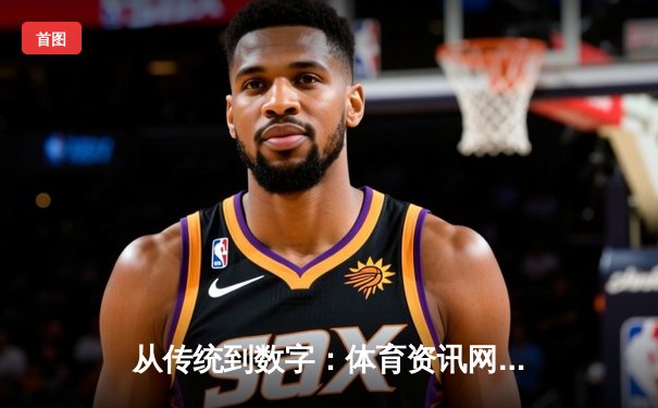 从传统到数字：体育资讯网的演进与未来赋能之路