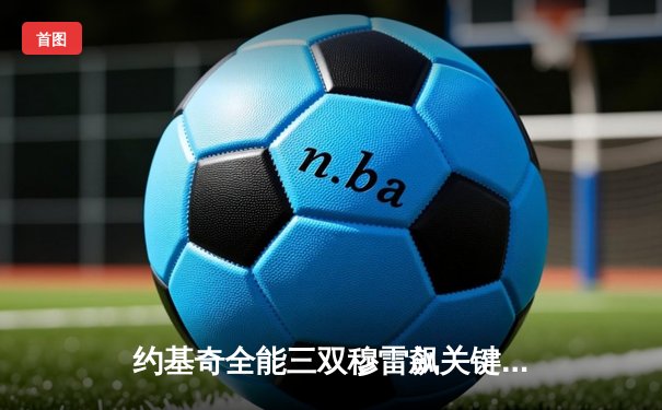 约基奇全能三双穆雷飙关键三分 掘金逆转森林狼拖入抢七决战