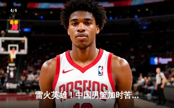 雷火英雄！中国男篮加时苦战险胜澳大利亚，赵睿狂砍35分成取胜关键 - 4