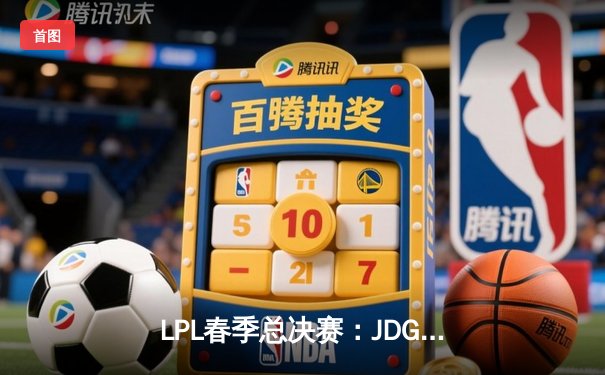 LPL春季总决赛：JDG鏖战五局力克BLG 蝉联联赛冠军创造历史