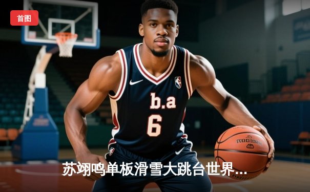 苏翊鸣单板滑雪大跳台世界杯完美夺冠，以187.5分创赛季最高分纪录