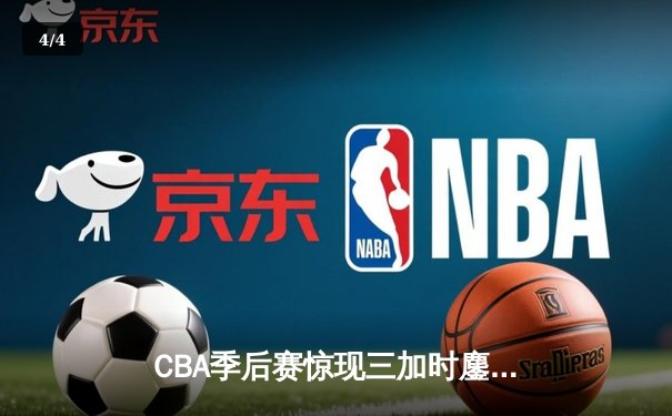 CBA季后赛惊现三加时鏖战 浙江广厦险胜广东宏远扳平总比分 - 4