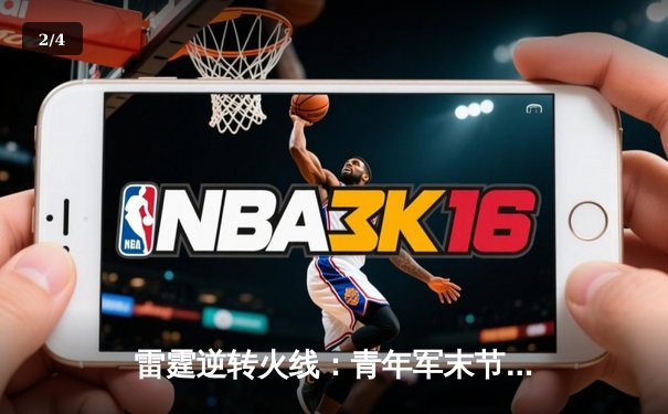 雷霆逆转火线：青年军末节爆发终结对手六连胜 - 2