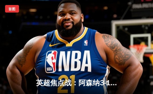 英超焦点战：阿森纳3-1力克曼城，萨卡传射建功终结蓝月联赛不败金身