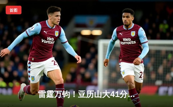 雷霆万钧！亚历山大41分准三双导演20分逆转，雷霆加时擒火夺赛点