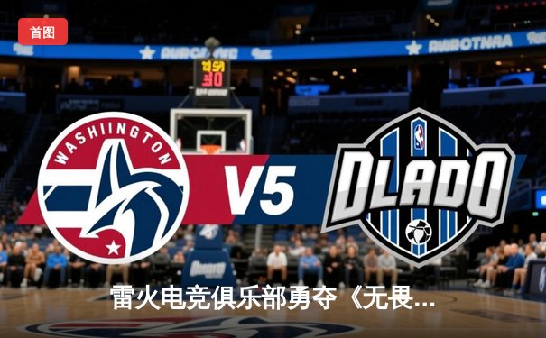 雷火电竞俱乐部勇夺《无畏契约》东亚赛区冠军，直通全球冠军赛