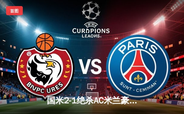 国米2-1绝杀AC米兰豪取五连胜 劳塔罗一射一传主导关键德比战