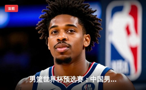 男篮世界杯预选赛：中国男篮加时险胜新西兰，周琦28+15主宰内线