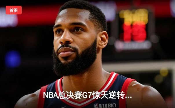 NBA总决赛G7惊天逆转：凯尔特人加时擒鹿挺进东决