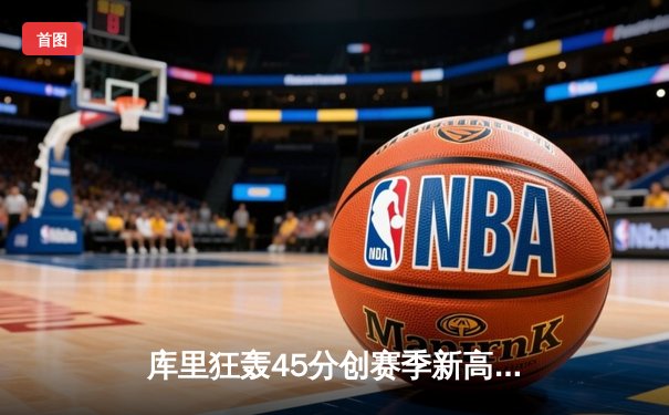 库里狂轰45分创赛季新高 勇士加时险胜凯尔特人延续主场不败