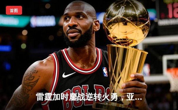 雷霆加时鏖战逆转火勇，亚历山大39分献罚球绝杀