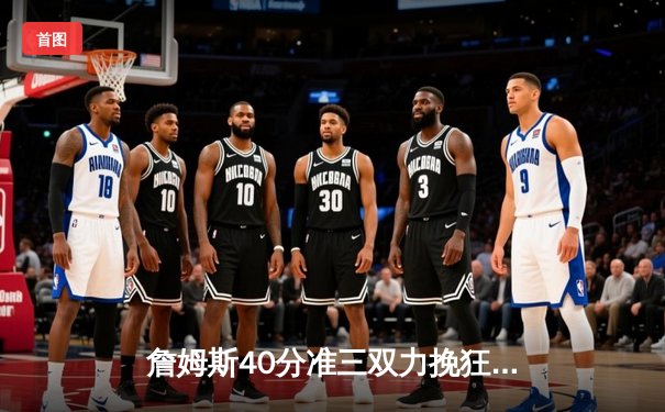 詹姆斯40分准三双力挽狂澜，湖人加时险胜勇士迎六连胜