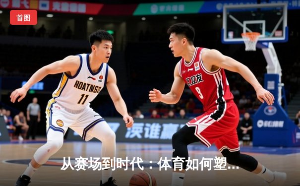 从赛场到时代：体育如何塑造我们的集体精神与未来想象